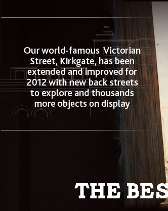 Our world-famous Victorian street, Kirkgate, has been extended and improved for 2012 with new back streets to explore and thousands more objects on display.