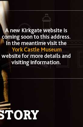 A new Kirkgate website is coming soon to this address. In the meantime visit the York Castle Museum website for more details and visiting information.